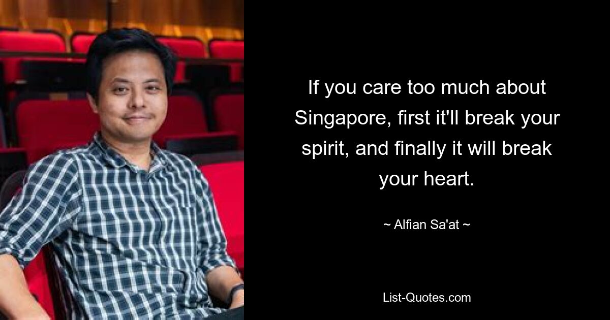 If you care too much about Singapore, first it'll break your spirit, and finally it will break your heart. — © Alfian Sa'at