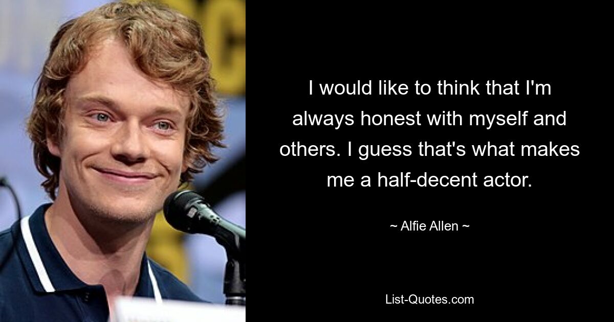 I would like to think that I'm always honest with myself and others. I guess that's what makes me a half-decent actor. — © Alfie Allen