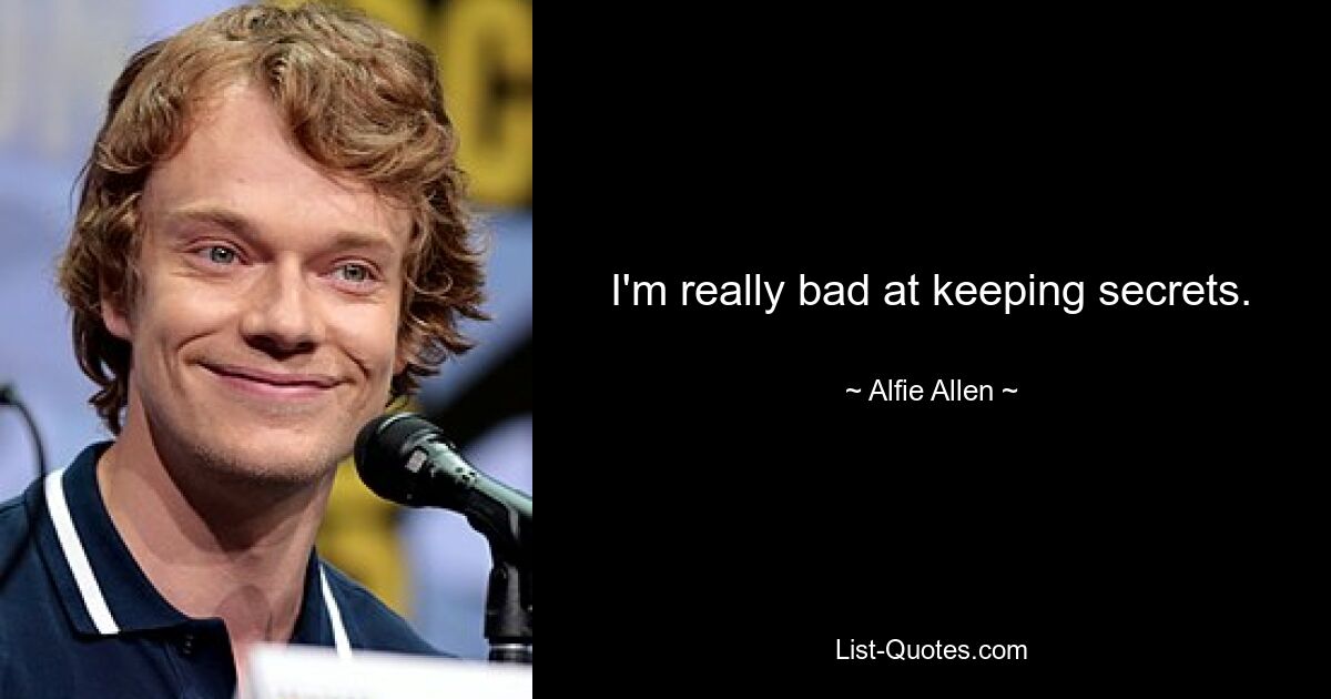 I'm really bad at keeping secrets. — © Alfie Allen