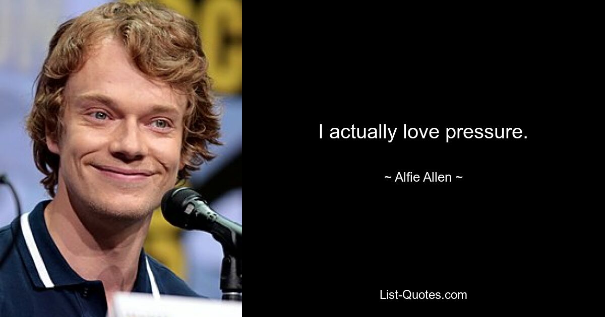 I actually love pressure. — © Alfie Allen