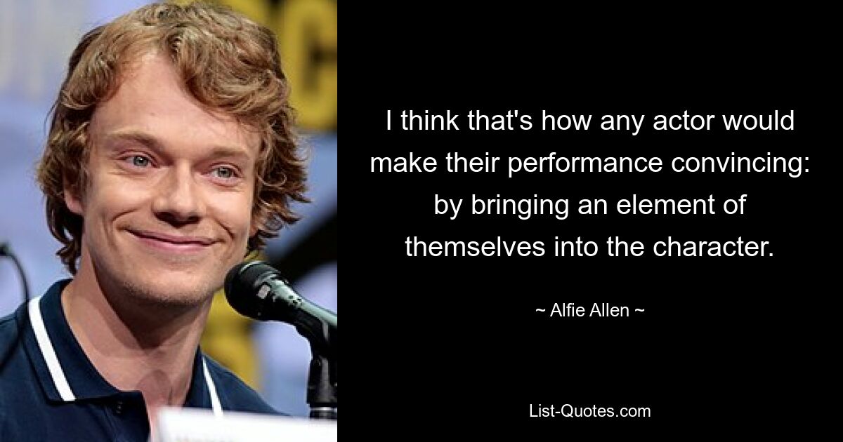 I think that's how any actor would make their performance convincing: by bringing an element of themselves into the character. — © Alfie Allen