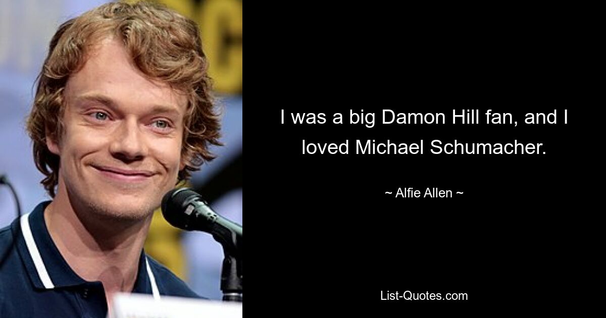 I was a big Damon Hill fan, and I loved Michael Schumacher. — © Alfie Allen