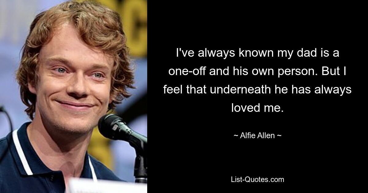 I've always known my dad is a one-off and his own person. But I feel that underneath he has always loved me. — © Alfie Allen