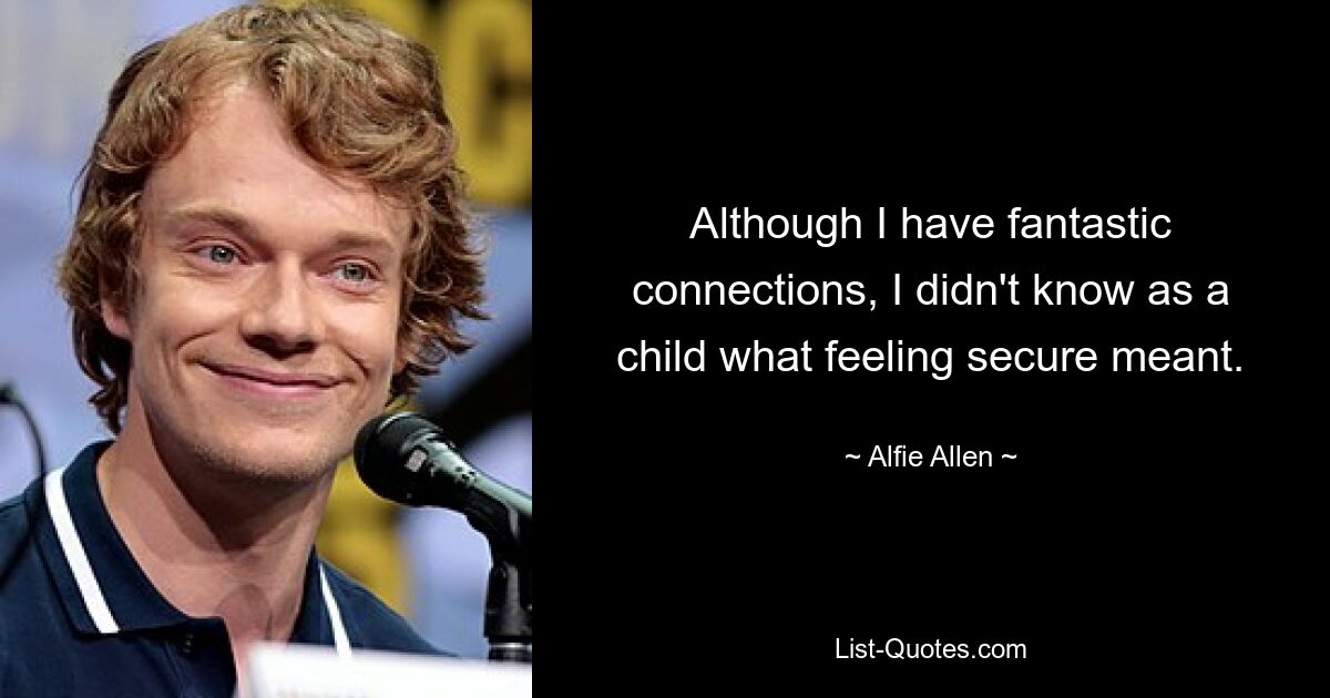 Although I have fantastic connections, I didn't know as a child what feeling secure meant. — © Alfie Allen