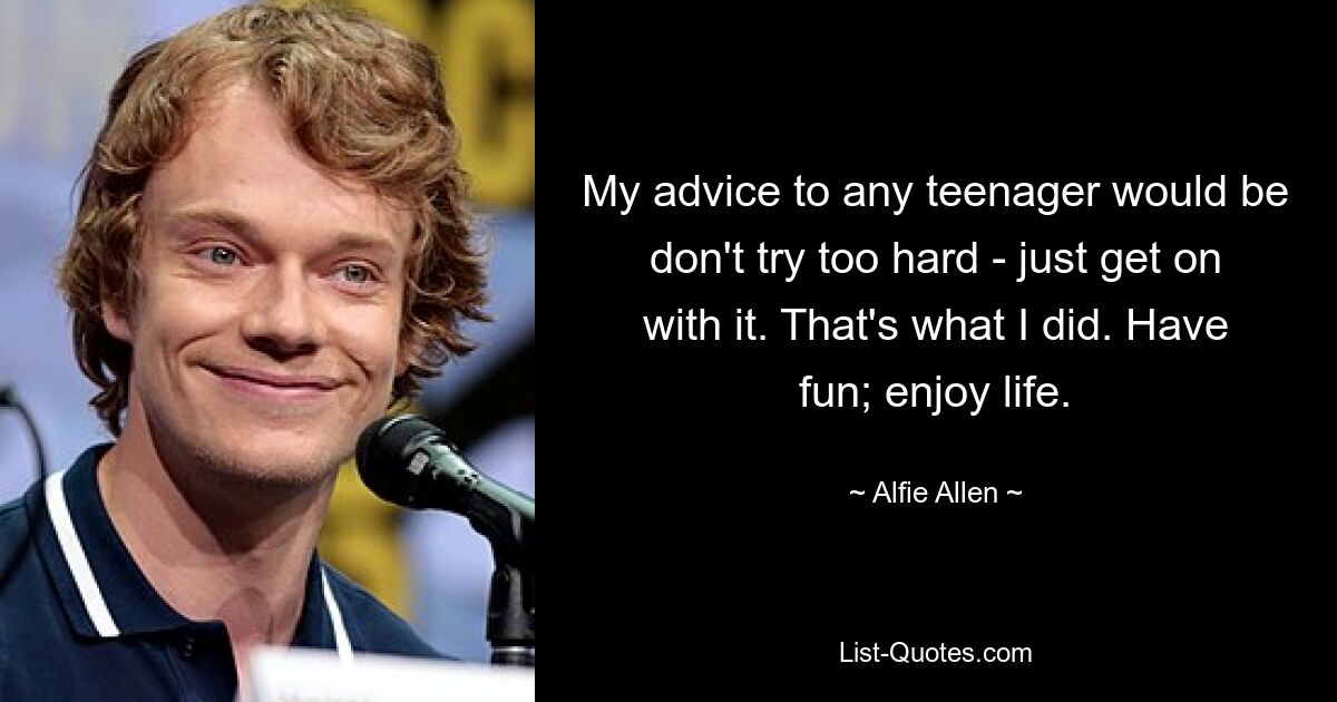 My advice to any teenager would be don't try too hard - just get on with it. That's what I did. Have fun; enjoy life. — © Alfie Allen