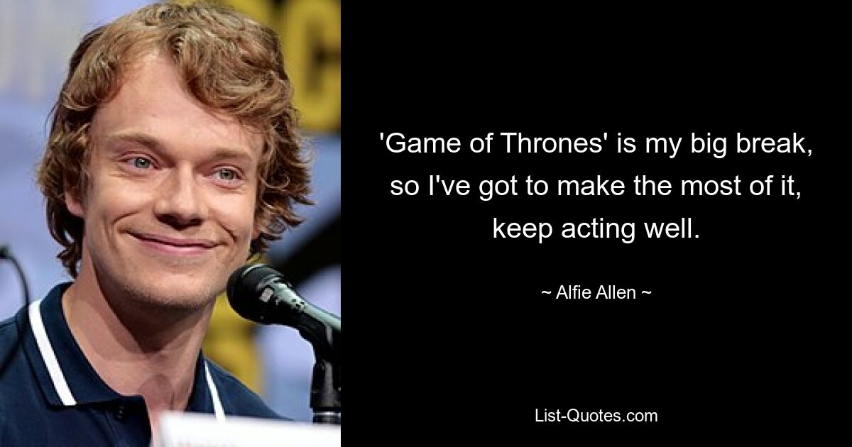 'Game of Thrones' is my big break, so I've got to make the most of it, keep acting well. — © Alfie Allen