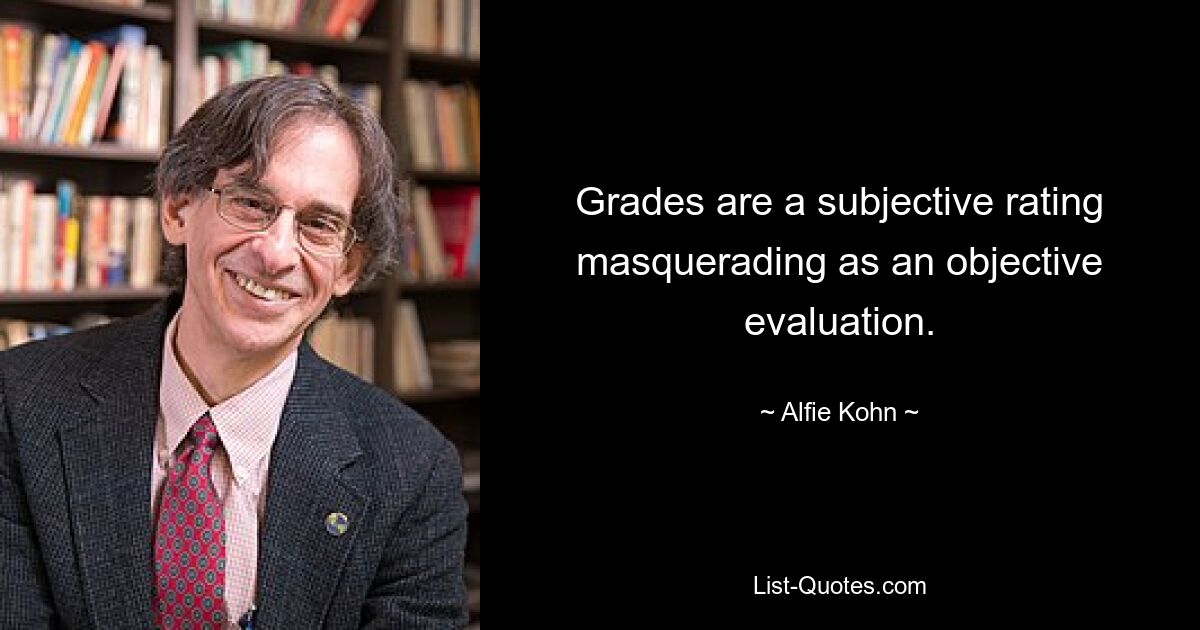 Grades are a subjective rating masquerading as an objective evaluation. — © Alfie Kohn