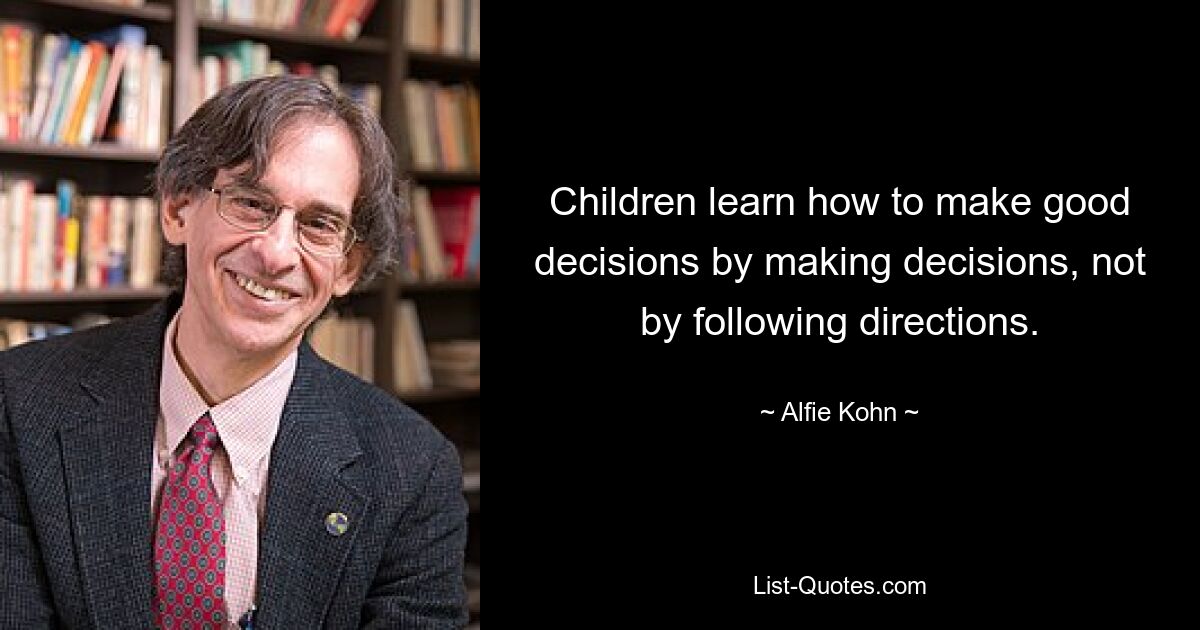 Children learn how to make good decisions by making decisions, not by following directions. — © Alfie Kohn