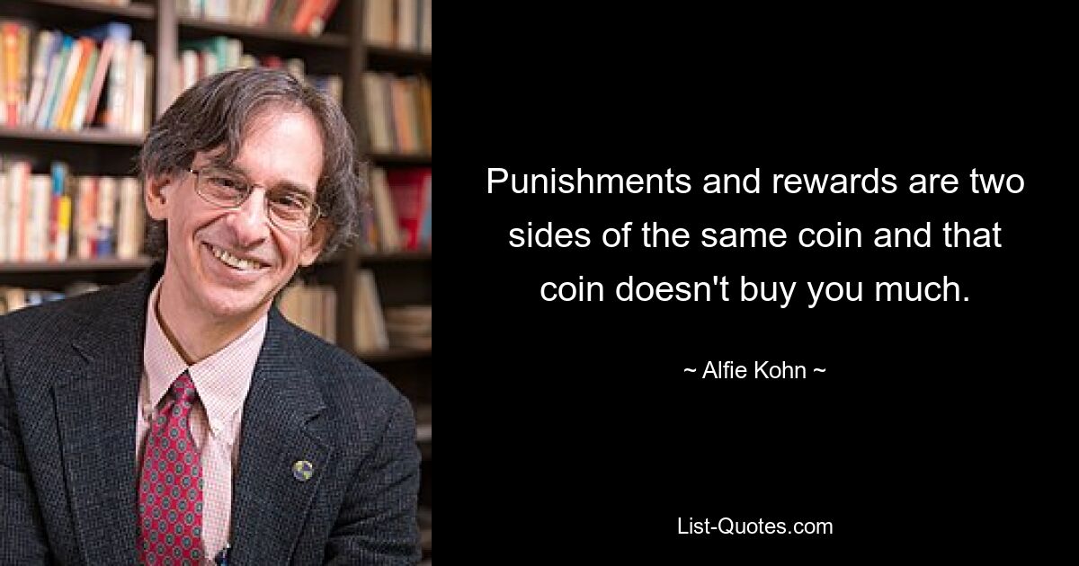 Punishments and rewards are two sides of the same coin and that coin doesn't buy you much. — © Alfie Kohn