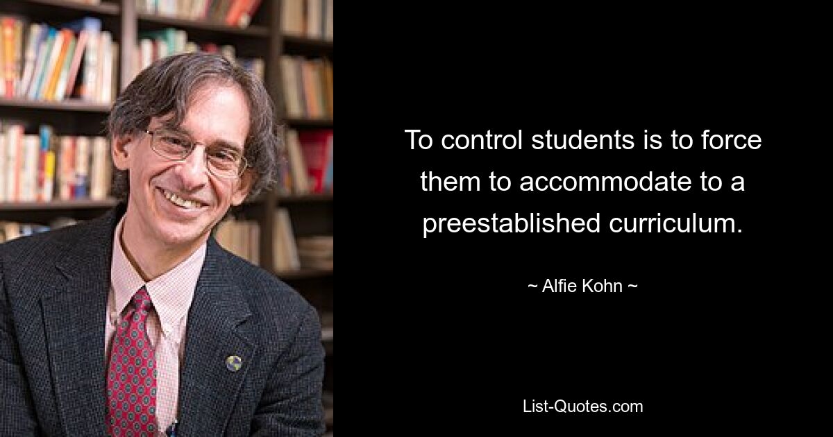 To control students is to force them to accommodate to a preestablished curriculum. — © Alfie Kohn