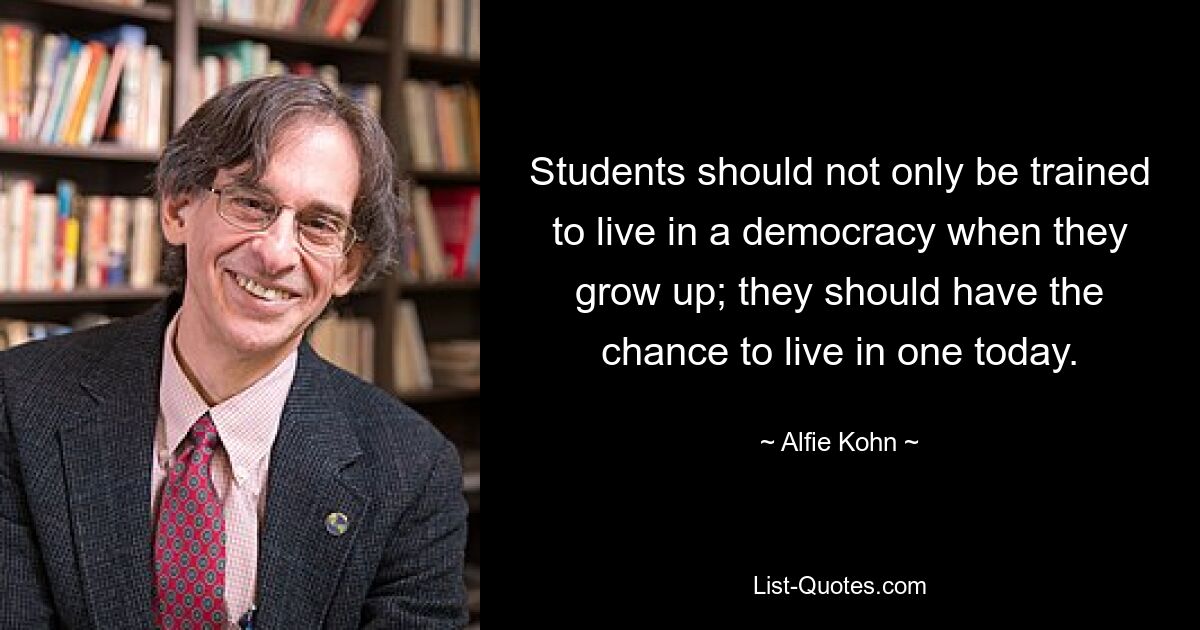 Students should not only be trained to live in a democracy when they grow up; they should have the chance to live in one today. — © Alfie Kohn