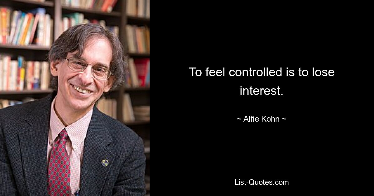 To feel controlled is to lose interest. — © Alfie Kohn