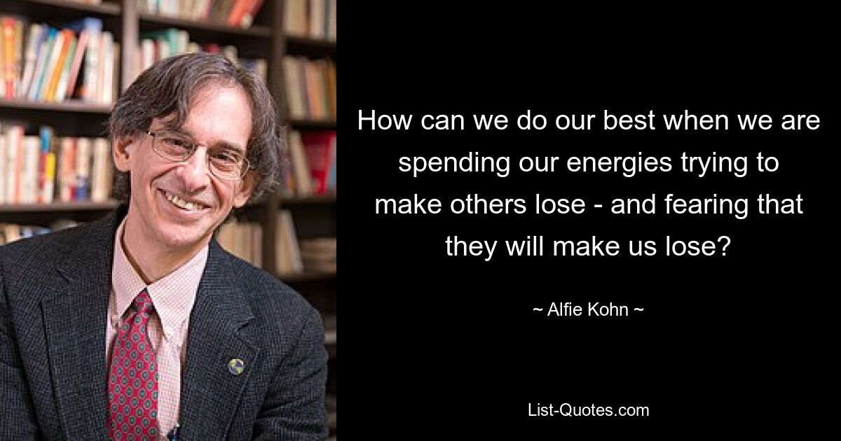 How can we do our best when we are spending our energies trying to make others lose - and fearing that they will make us lose? — © Alfie Kohn