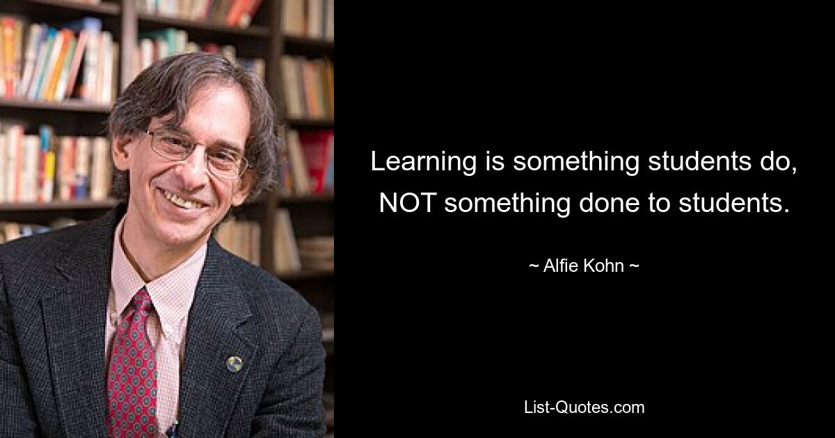 Learning is something students do, NOT something done to students. — © Alfie Kohn