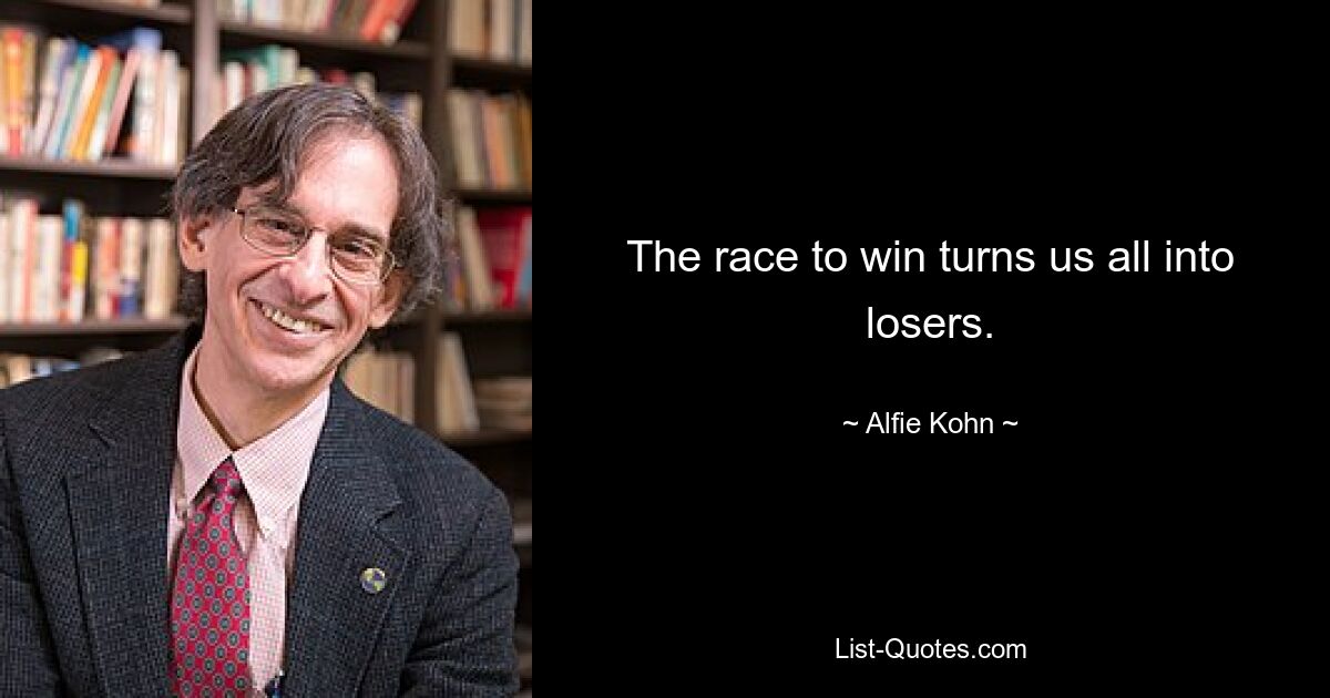 The race to win turns us all into losers. — © Alfie Kohn