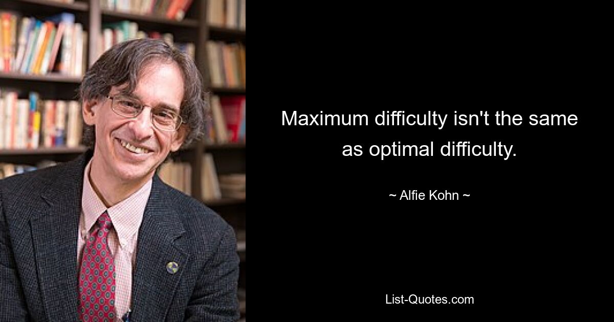 Maximum difficulty isn't the same as optimal difficulty. — © Alfie Kohn