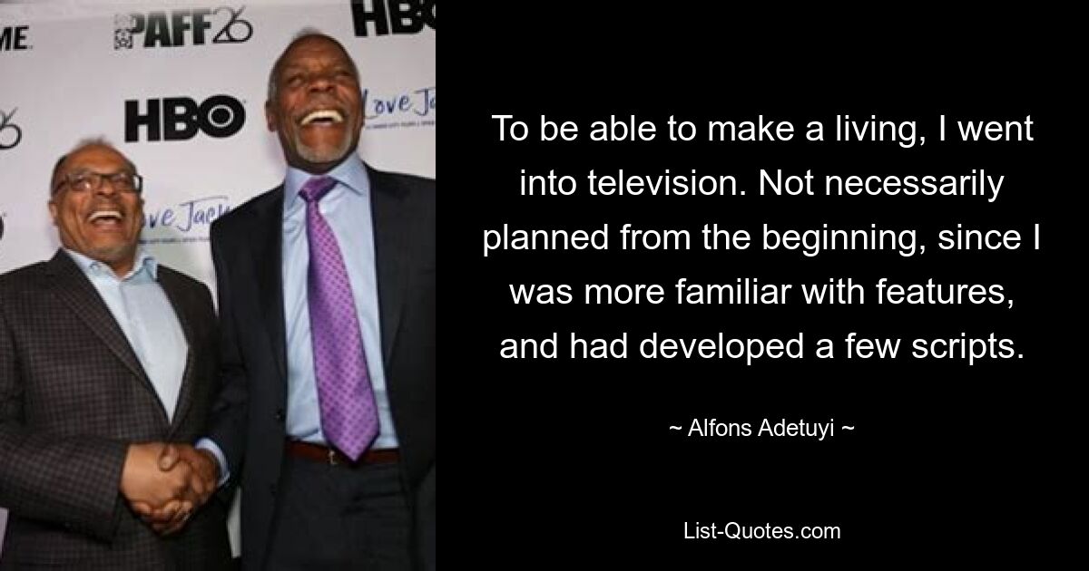 To be able to make a living, I went into television. Not necessarily planned from the beginning, since I was more familiar with features, and had developed a few scripts. — © Alfons Adetuyi