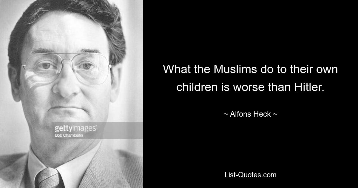 What the Muslims do to their own children is worse than Hitler. — © Alfons Heck