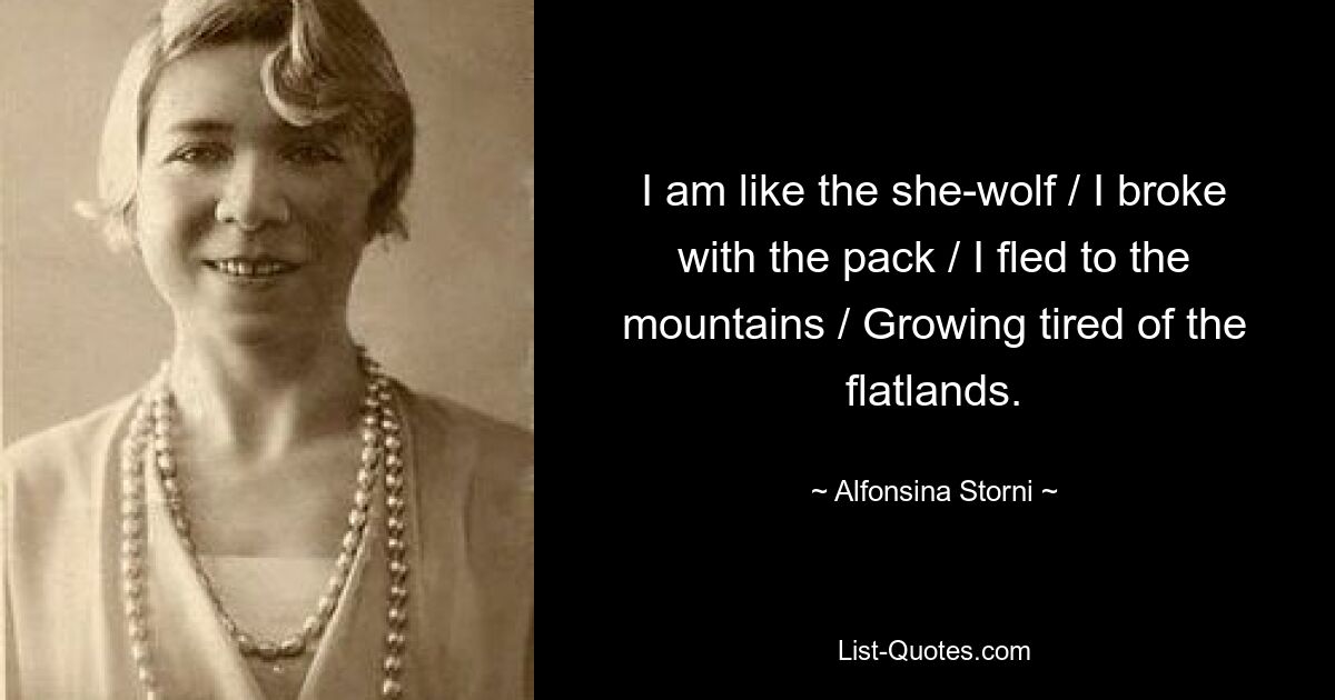 I am like the she-wolf / I broke with the pack / I fled to the mountains / Growing tired of the flatlands. — © Alfonsina Storni