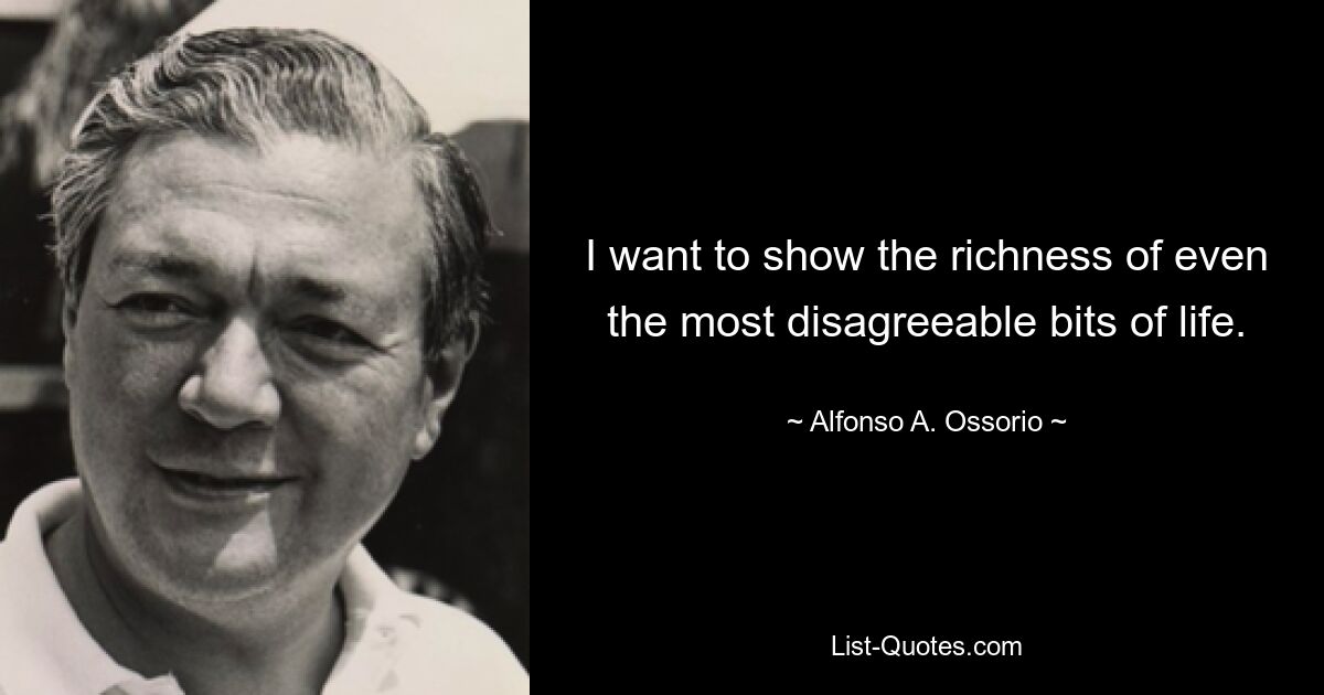 I want to show the richness of even the most disagreeable bits of life. — © Alfonso A. Ossorio