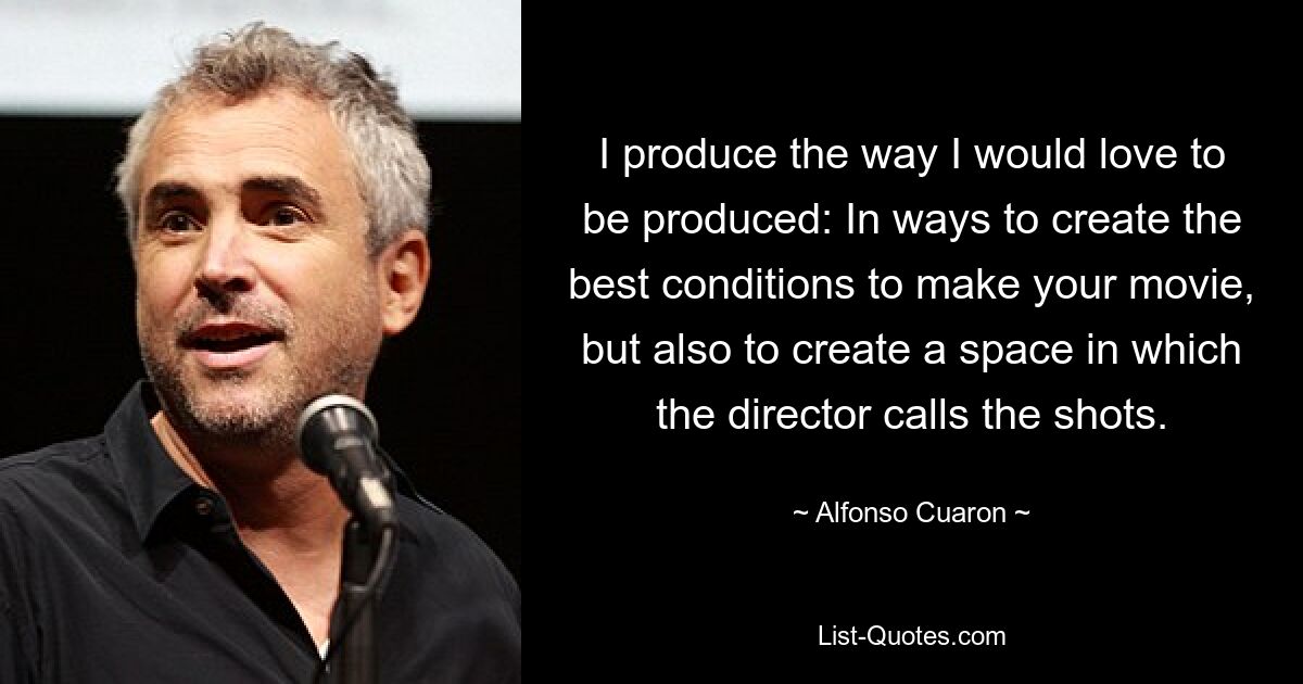 I produce the way I would love to be produced: In ways to create the best conditions to make your movie, but also to create a space in which the director calls the shots. — © Alfonso Cuaron