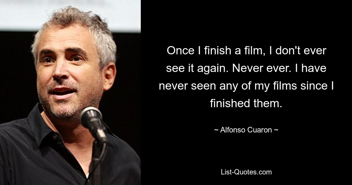 Once I finish a film, I don't ever see it again. Never ever. I have never seen any of my films since I finished them. — © Alfonso Cuaron