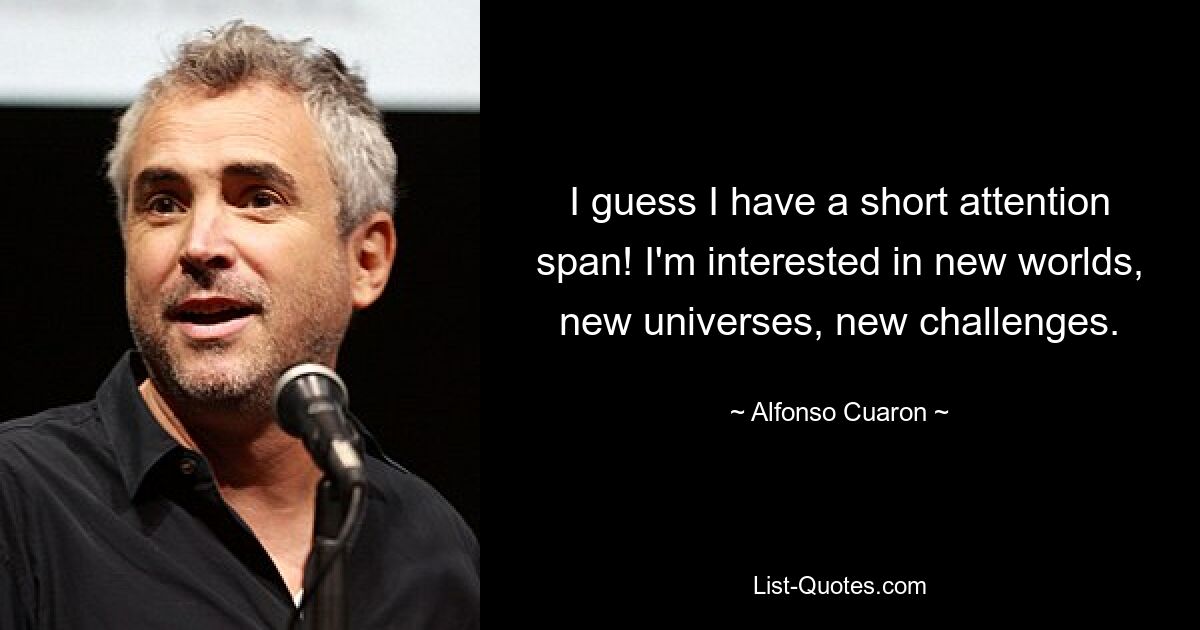 I guess I have a short attention span! I'm interested in new worlds, new universes, new challenges. — © Alfonso Cuaron