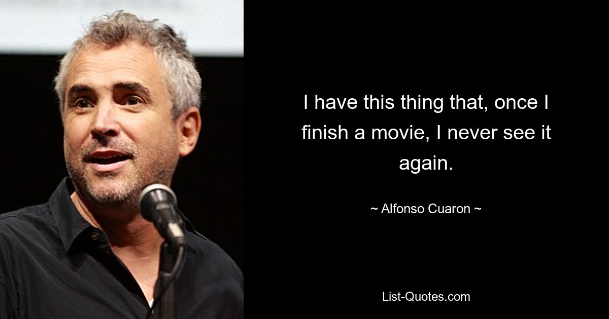 I have this thing that, once I finish a movie, I never see it again. — © Alfonso Cuaron