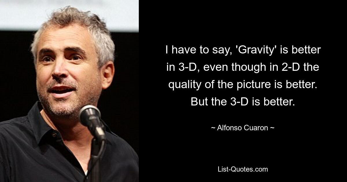 I have to say, 'Gravity' is better in 3-D, even though in 2-D the quality of the picture is better. But the 3-D is better. — © Alfonso Cuaron