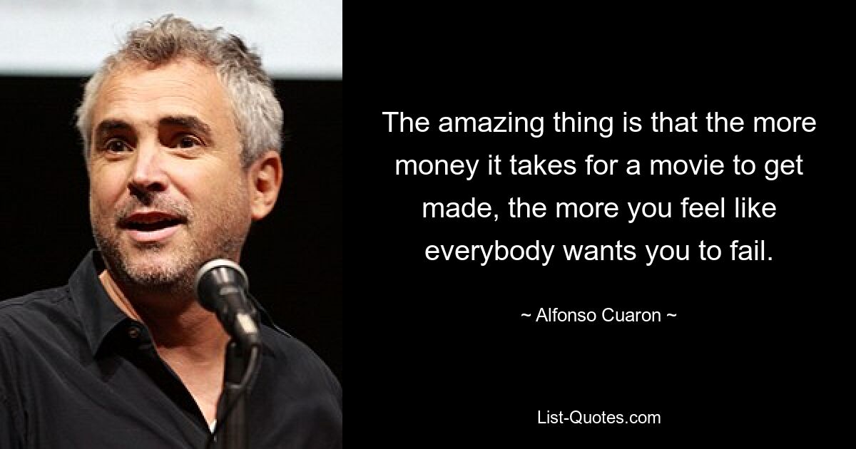 The amazing thing is that the more money it takes for a movie to get made, the more you feel like everybody wants you to fail. — © Alfonso Cuaron