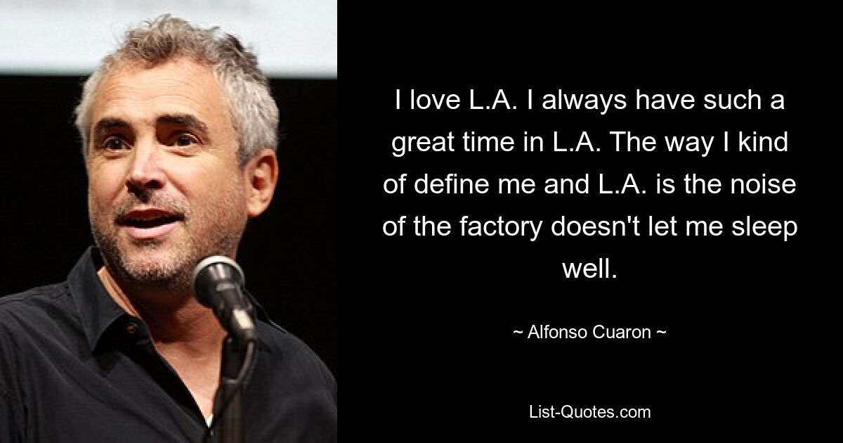 I love L.A. I always have such a great time in L.A. The way I kind of define me and L.A. is the noise of the factory doesn't let me sleep well. — © Alfonso Cuaron