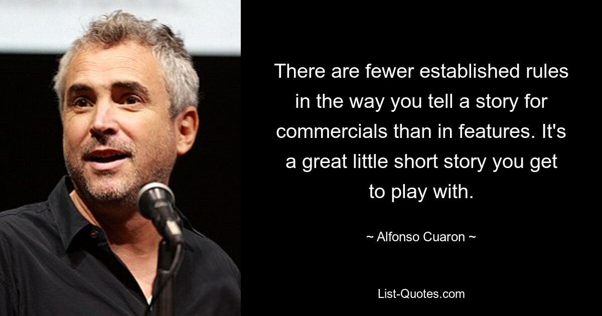 There are fewer established rules in the way you tell a story for commercials than in features. It's a great little short story you get to play with. — © Alfonso Cuaron