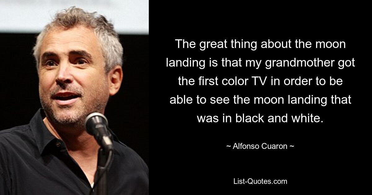 The great thing about the moon landing is that my grandmother got the first color TV in order to be able to see the moon landing that was in black and white. — © Alfonso Cuaron