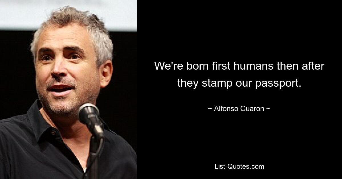 We're born first humans then after they stamp our passport. — © Alfonso Cuaron