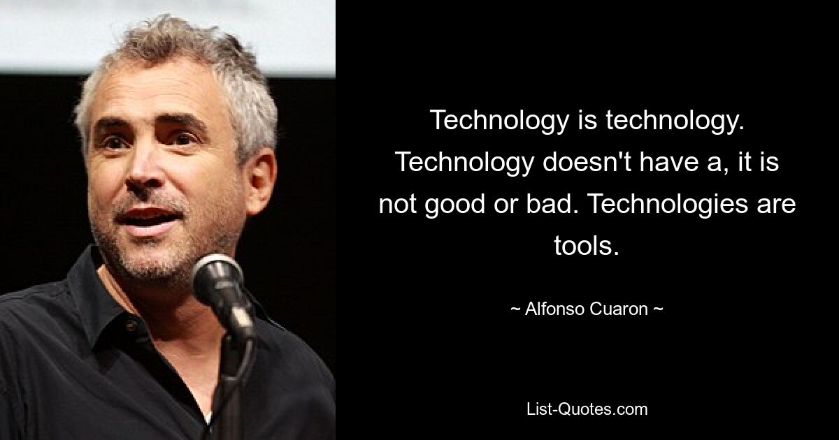 Technology is technology. Technology doesn't have a, it is not good or bad. Technologies are tools. — © Alfonso Cuaron