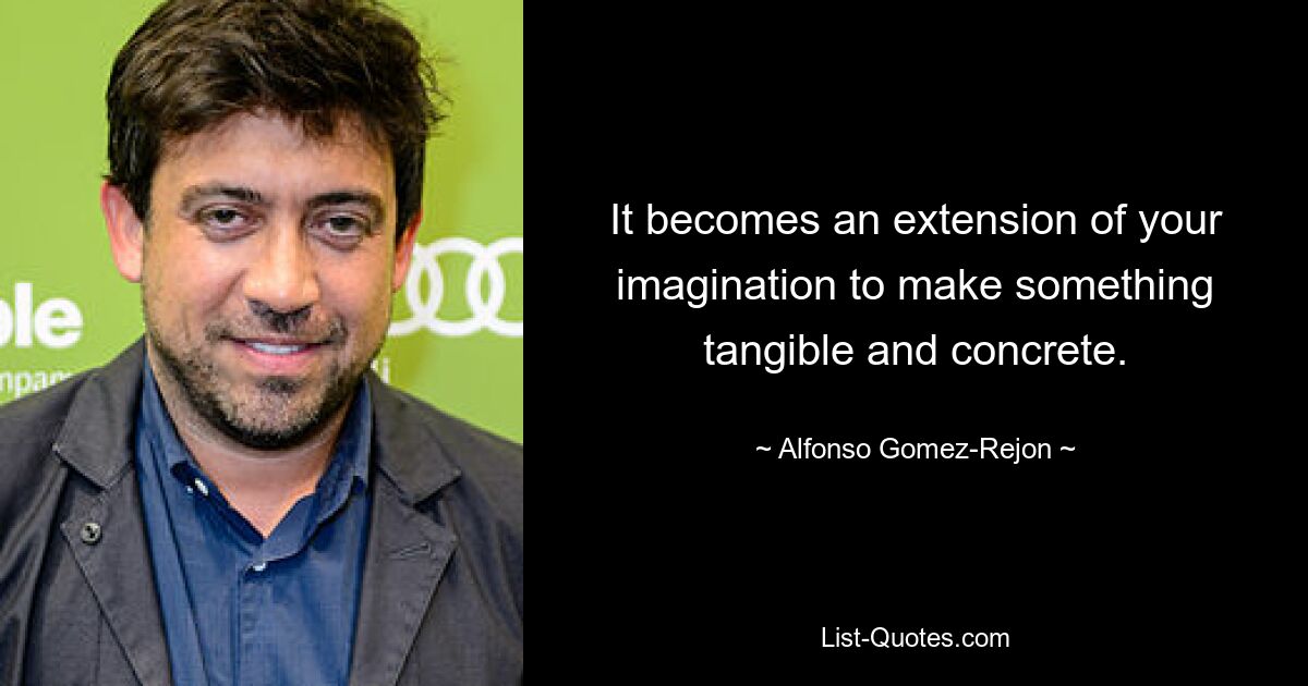 It becomes an extension of your imagination to make something tangible and concrete. — © Alfonso Gomez-Rejon