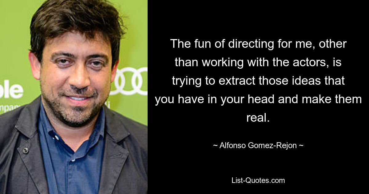 The fun of directing for me, other than working with the actors, is trying to extract those ideas that you have in your head and make them real. — © Alfonso Gomez-Rejon