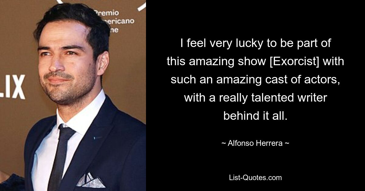 I feel very lucky to be part of this amazing show [Exorcist] with such an amazing cast of actors, with a really talented writer behind it all. — © Alfonso Herrera