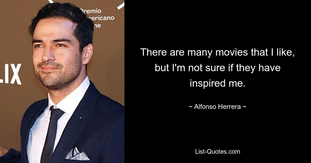 There are many movies that I like, but I'm not sure if they have inspired me. — © Alfonso Herrera