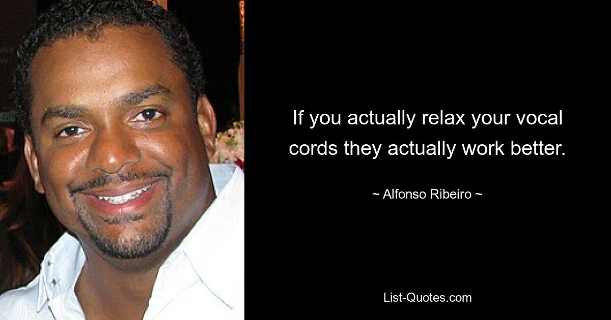 If you actually relax your vocal cords they actually work better. — © Alfonso Ribeiro