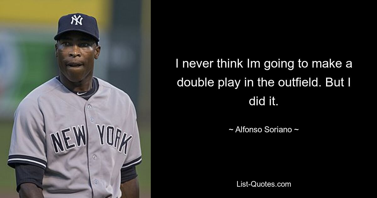 I never think Im going to make a double play in the outfield. But I did it. — © Alfonso Soriano