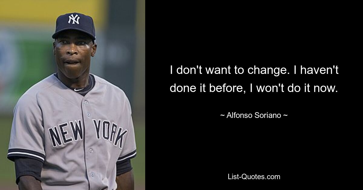 I don't want to change. I haven't done it before, I won't do it now. — © Alfonso Soriano