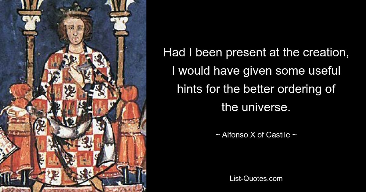 Had I been present at the creation, I would have given some useful hints for the better ordering of the universe. — © Alfonso X of Castile