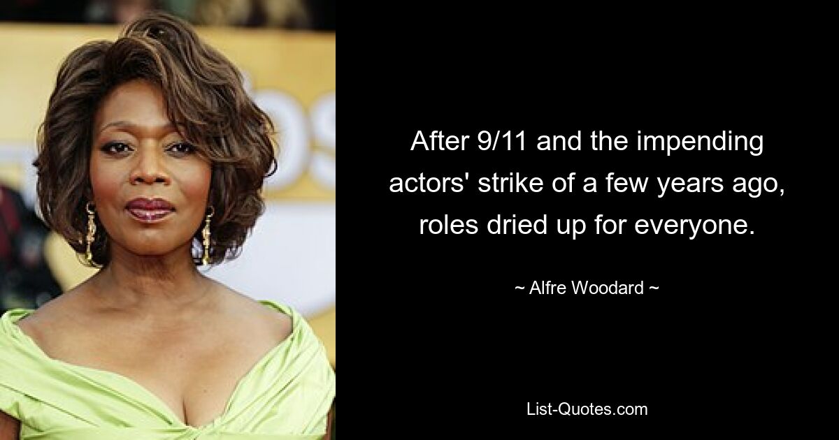 After 9/11 and the impending actors' strike of a few years ago, roles dried up for everyone. — © Alfre Woodard