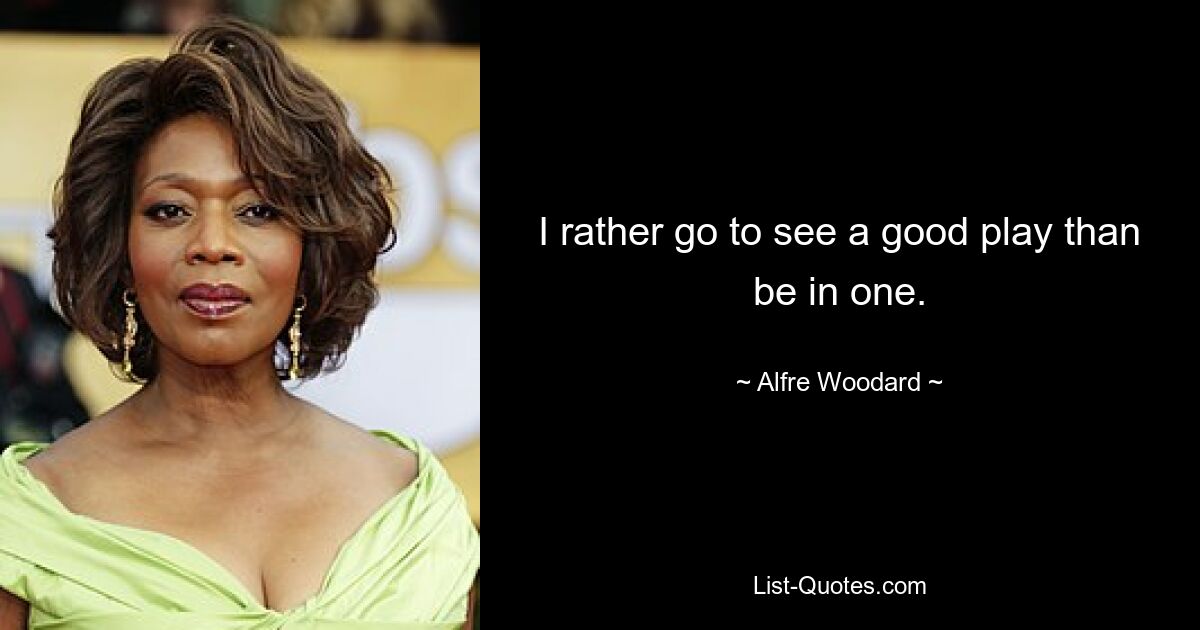 I rather go to see a good play than be in one. — © Alfre Woodard