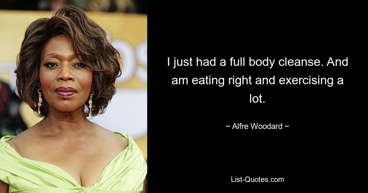 I just had a full body cleanse. And am eating right and exercising a lot. — © Alfre Woodard