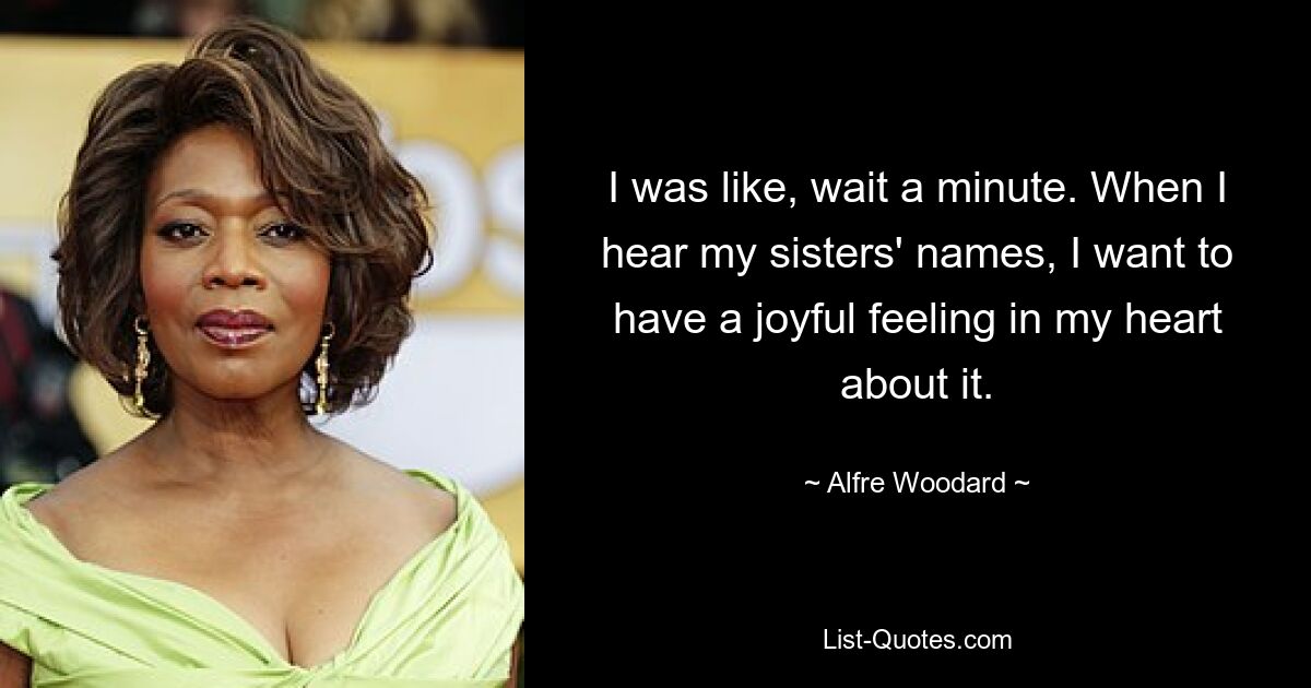 I was like, wait a minute. When I hear my sisters' names, I want to have a joyful feeling in my heart about it. — © Alfre Woodard