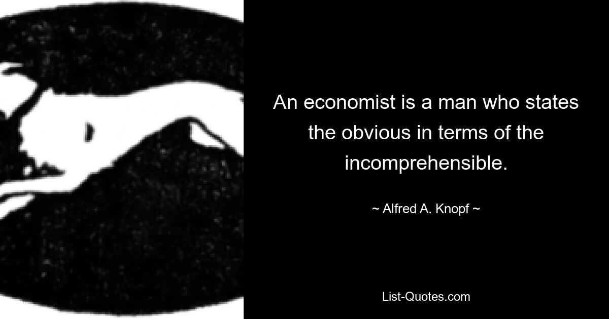 An economist is a man who states the obvious in terms of the incomprehensible. — © Alfred A. Knopf