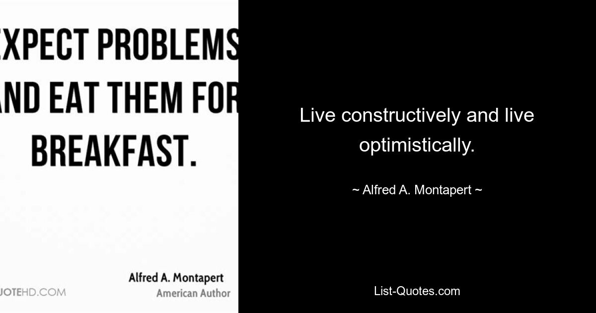 Live constructively and live optimistically. — © Alfred A. Montapert