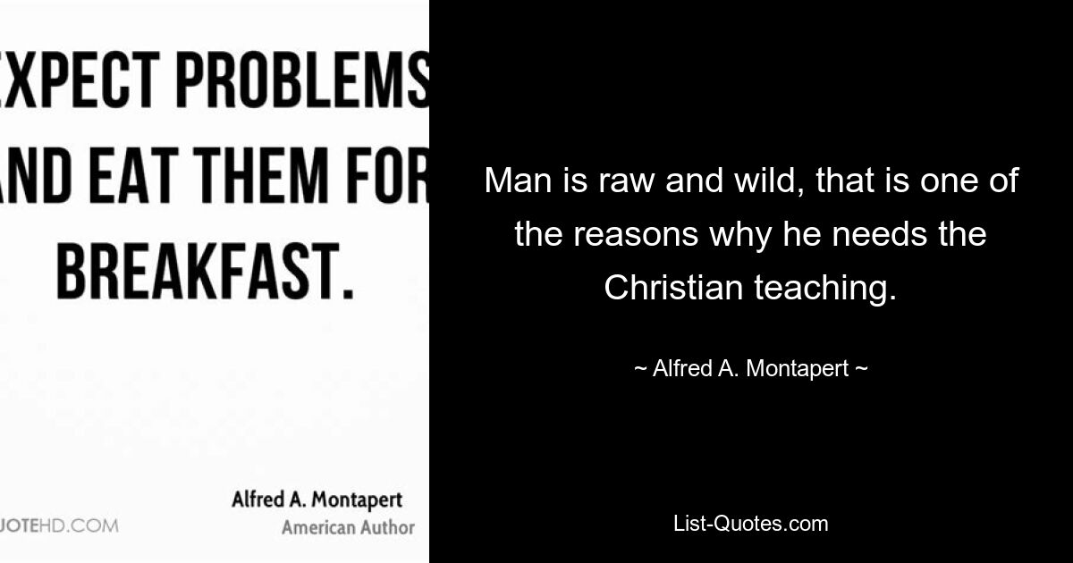 Man is raw and wild, that is one of the reasons why he needs the Christian teaching. — © Alfred A. Montapert